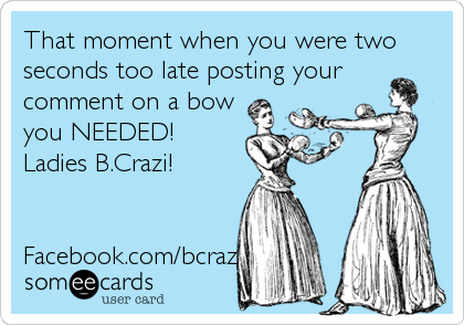 That moment when you were two
seconds too late posting your
comment on a bow
you NEEDED!
Ladies B.Crazi!


Facebook.com/bcrazis