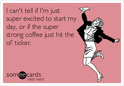 I can't tell if I'm just 
super excited to start my
day, or if the super
strong coffee just hit the 
ol' ticker.