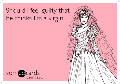 Should I feel guilty that
he thinks I'm a virgin...