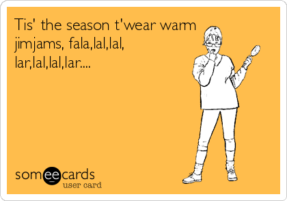 Tis' the season t'wear warm
jimjams, fala,lal,lal,
lar,lal,lal,lar....