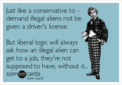 Just like a conservative to -   
demand illegal aliens not be
given a driver's license.

But liberal logic will always
ask how an illegal alien can
get to a job, they're not
supposed to have, without it...