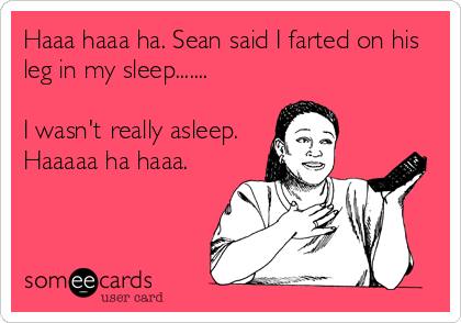 Haaa haaa ha. Sean said I farted on his
leg in my sleep.......

I wasn't really asleep. 
Haaaaa ha haaa.