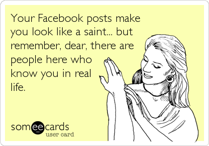 Your Facebook posts make
you look like a saint... but
remember, dear, there are
people here who
know you in real
life.
