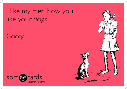 I like my men how you
like your dogs.......

Goofy