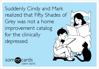 Suddenly Cindy and Mark
realized that Fifty Shades of
Grey was not a home
improvement catalog
for the clinically
depressed.