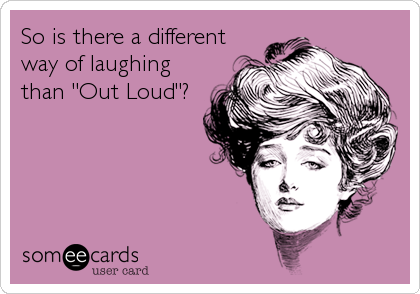 So is there a different
way of laughing
than "Out Loud"?