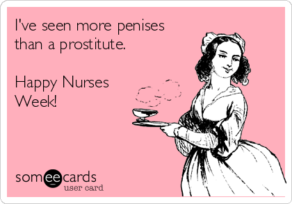 I've seen more penises
than a prostitute. 

Happy Nurses
Week!