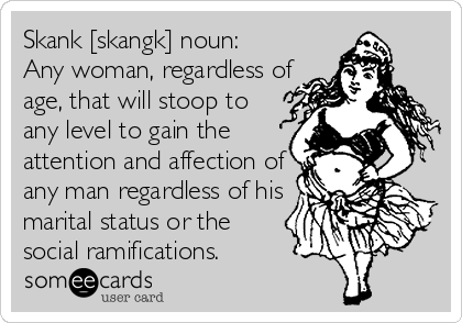 Skank [skangk] noun:
Any woman, regardless of
age, that will stoop to
any level to gain the
attention and affection of
any man regardless of his
marital status or the
social ramifications.