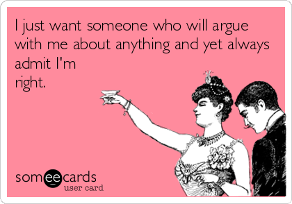 I just want someone who will argue
with me about anything and yet always
admit I'm
right.