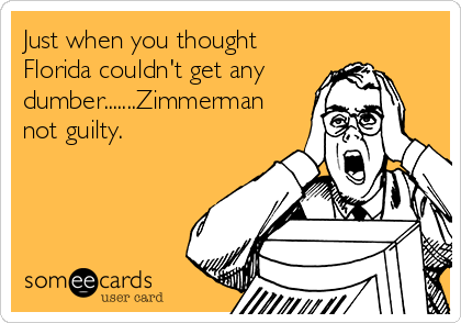 Just when you thought
Florida couldn't get any
dumber.......Zimmerman
not guilty.