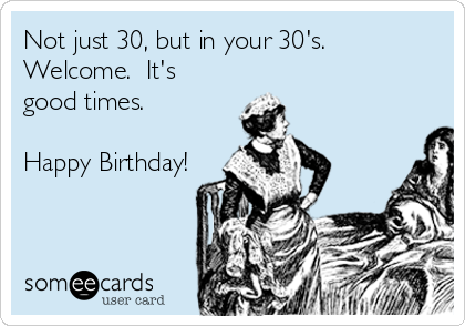 Not just 30, but in your 30's. 
Welcome.  It's
good times.

Happy Birthday!