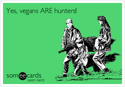Yes, vegans ARE hunters!