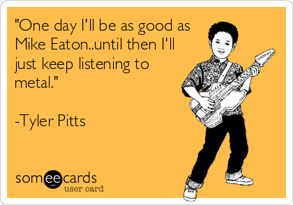 "One day I'll be as good as
Mike Eaton..until then I'll
just keep listening to
metal."

-Tyler Pitts