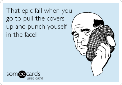 That epic fail when you
go to pull the covers
up and punch youself
in the face!!