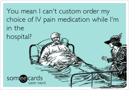 You mean I can't custom order my
choice of IV pain medication while I'm
in the
hospital?
