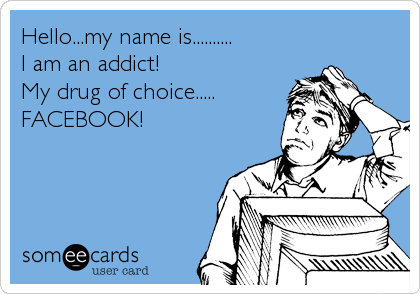 Hello...my name is..........
I am an addict!
My drug of choice.....
FACEBOOK!