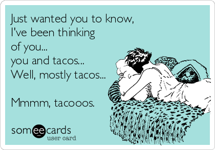 Just wanted you to know,
I've been thinking 
of you...
you and tacos...
Well, mostly tacos...

Mmmm, tacooos.