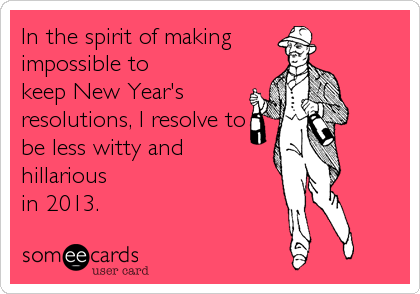 In the spirit of making       
impossible to
keep New Year's
resolutions, I resolve to
be less witty and 
hillarious
in 2013.