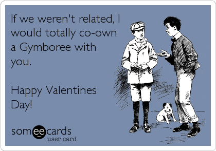 If we weren't related, I 
would totally co-own
a Gymboree with
you.

Happy Valentines
Day!