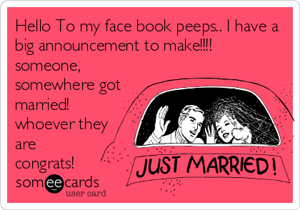 Hello To my face book peeps.. I have a
big announcement to make!!!!
someone,
somewhere got
married!
whoever they
are
congrats!