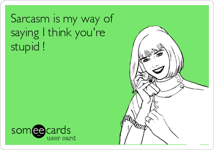 Sarcasm is my way of
saying I think you're
stupid !