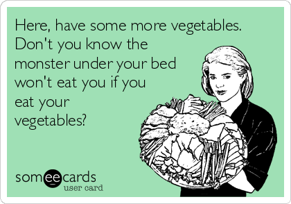Here, have some more vegetables.
Don't you know the
monster under your bed
won't eat you if you
eat your
vegetables?