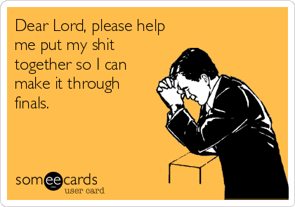 Dear Lord, please help
me put my shit
together so I can
make it through
finals.