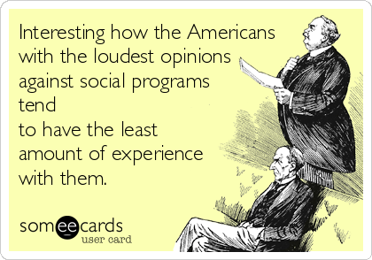 Interesting how the Americans
with the loudest opinions
against social programs
tend
to have the least
amount of experience
with them.