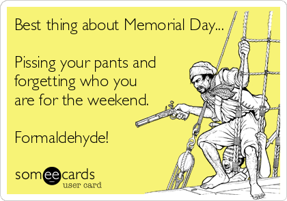 Best thing about Memorial Day...

Pissing your pants and
forgetting who you
are for the weekend.

Formaldehyde!