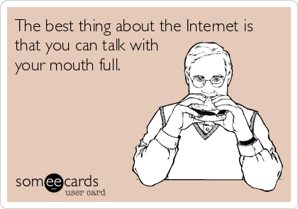 The best thing about the Internet is
that you can talk with
your mouth full.