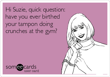 Hi Suzie, quick question:
have you ever birthed
your tampon doing
crunches at the gym?