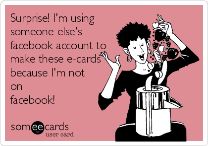 Surprise! I'm using
someone else's
facebook account to
make these e-cards 
because I'm not
on
facebook!