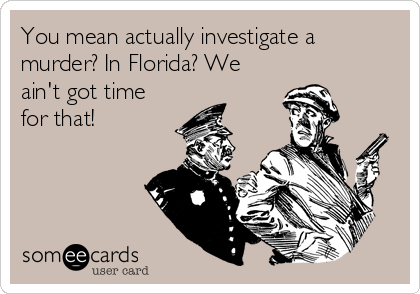 You mean actually investigate a
murder? In Florida? We
ain't got time
for that!