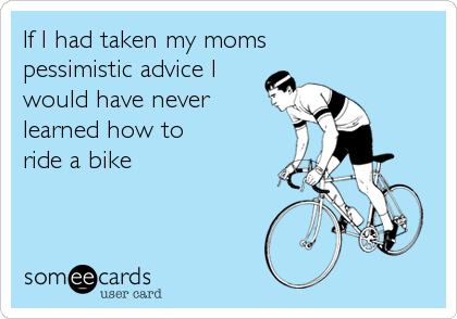 If I had taken my momspessimistic advice I would have never learned how toride a bike