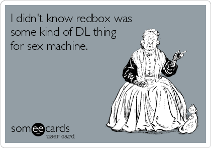 I didn't know redbox was
some kind of DL thing
for sex machine.