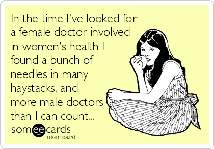 In the time I've looked for
a female doctor involved
in women's health I
found a bunch of
needles in many
haystacks, and
more male doctors
than I can count...