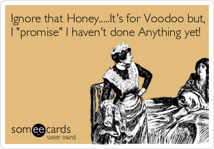 Ignore that Honey.....It's for Voodoo but,
I "promise" I haven't done Anything yet!