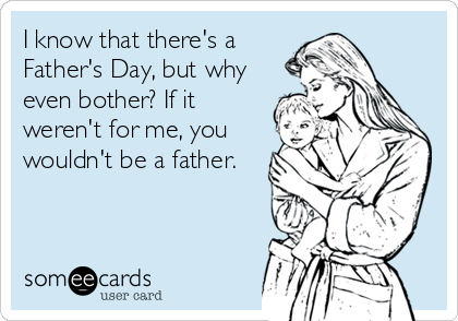 I know that there's a
Father's Day, but why
even bother? If it
weren't for me, you
wouldn't be a father.