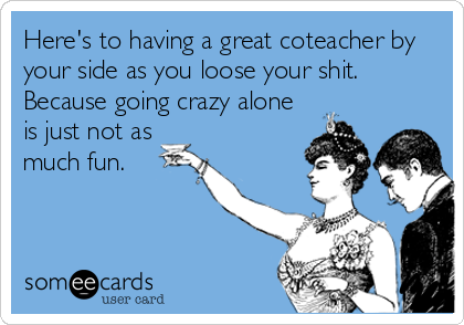 Here's to having a great coteacher by
your side as you loose your shit.
Because going crazy alone
is just not as
much fun.