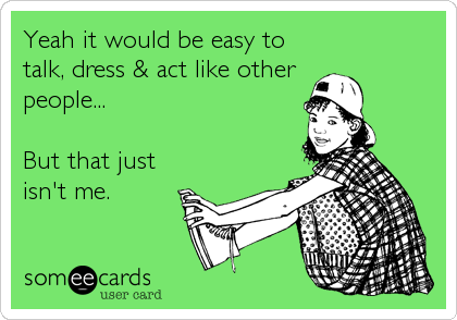 Yeah it would be easy to
talk, dress & act like other 
people...

But that just
isn't me.