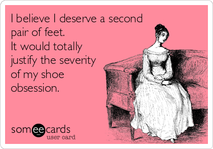 I believe I deserve a second
pair of feet. 
It would totally
justify the severity
of my shoe
obsession.