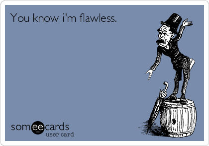 You know i'm flawless.