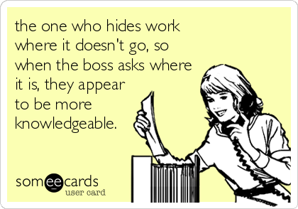 the one who hides work 
where it doesn't go, so
when the boss asks where
it is, they appear
to be more 
knowledgeable.