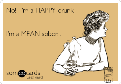 No!  I'm a HAPPY drunk.


I'm a MEAN sober...