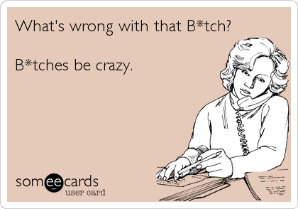 What's wrong with that B*tch?

B*tches be crazy.