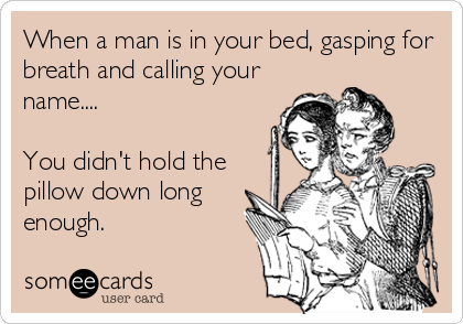When a man is in your bed, gasping for
breath and calling your
name.... 

You didn't hold the
pillow down long
enough.