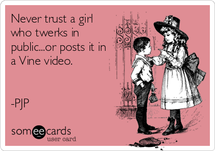 Never trust a girl
who twerks in
public...or posts it in
a Vine video.


-PJP