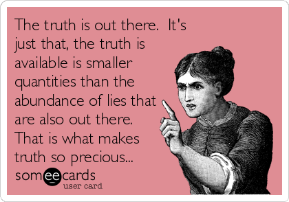 The truth is out there.  It's
just that, the truth is
available is smaller
quantities than the
abundance of lies that
are also out there.
That is what makes
truth so precious...