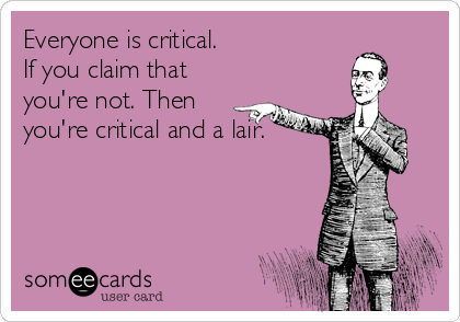 Everyone is critical.
If you claim that
you're not. Then
you're critical and a lair.
