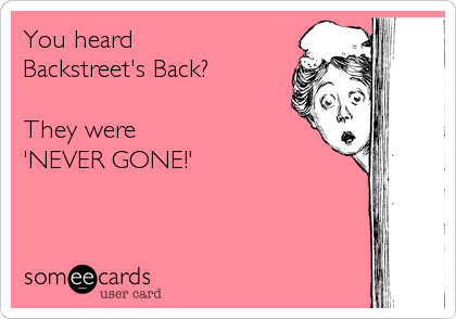 You heard 
Backstreet's Back?

They were 
'NEVER GONE!'
